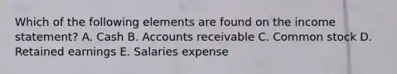 Which of the following elements are found on the income statement? A. Cash B. Accounts receivable C. Common stock D. Retained earnings E. Salaries expense