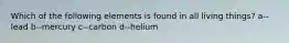 Which of the following elements is found in all living things? a--lead b--mercury c--carbon d--helium