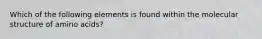 Which of the following elements is found within the molecular structure of amino acids?