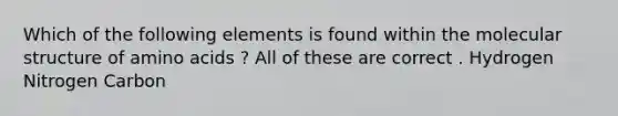 Which of the following elements is found within the molecular structure of amino acids ? All of these are correct . Hydrogen Nitrogen Carbon