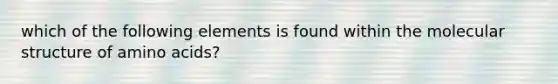 which of the following elements is found within the molecular structure of amino acids?