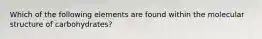 Which of the following elements are found within the molecular structure of carbohydrates?