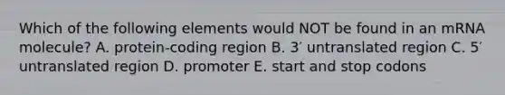 Which of the following elements would NOT be found in an mRNA molecule? A. protein-coding region B. 3′ untranslated region C. 5′ untranslated region D. promoter E. start and stop codons