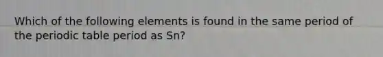 Which of the following elements is found in the same period of the periodic table period as Sn?