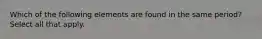 Which of the following elements are found in the same period? Select all that apply.