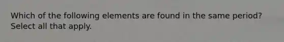 Which of the following elements are found in the same period? Select all that apply.