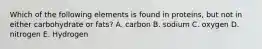 Which of the following elements is found in proteins, but not in either carbohydrate or fats? A. carbon B. sodium C. oxygen D. nitrogen E. Hydrogen