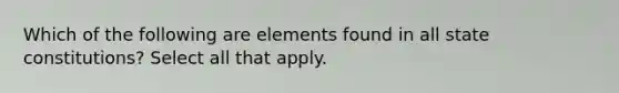 Which of the following are elements found in all state constitutions? Select all that apply.