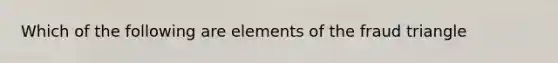 Which of the following are elements of the fraud triangle