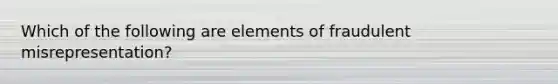 Which of the following are elements of fraudulent misrepresentation?