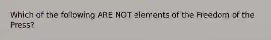 Which of the following ARE NOT elements of the Freedom of the Press?