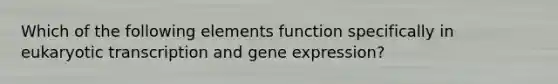 Which of the following elements function specifically in <a href='https://www.questionai.com/knowledge/k3qp6CyB96-eukaryotic-transcription' class='anchor-knowledge'>eukaryotic transcription</a> and <a href='https://www.questionai.com/knowledge/kFtiqWOIJT-gene-expression' class='anchor-knowledge'>gene expression</a>?