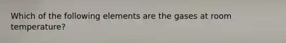 Which of the following elements are the gases at room temperature?