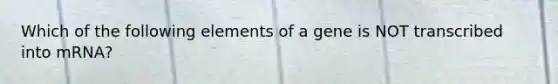 Which of the following elements of a gene is NOT transcribed into mRNA?