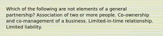 Which of the following are not elements of a general partnership? Association of two or more people. Co-ownership and co-management of a business. Limited-in-time relationship. Limited liability.