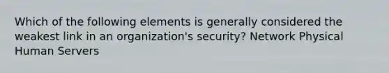 Which of the following elements is generally considered the weakest link in an organization's security? Network Physical Human Servers