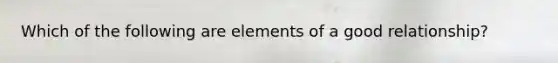 Which of the following are elements of a good relationship?