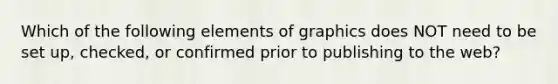 Which of the following elements of graphics does NOT need to be set up, checked, or confirmed prior to publishing to the web?