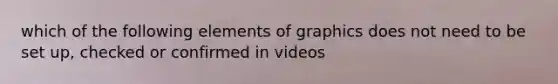 which of the following elements of graphics does not need to be set up, checked or confirmed in videos