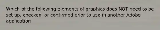 Which of the following elements of graphics does NOT need to be set up, checked, or confirmed prior to use in another Adobe application