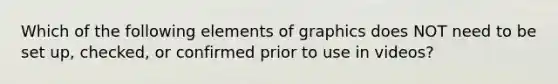 Which of the following elements of graphics does NOT need to be set up, checked, or confirmed prior to use in videos?