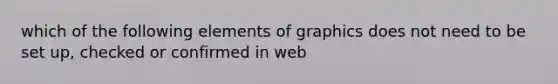 which of the following elements of graphics does not need to be set up, checked or confirmed in web