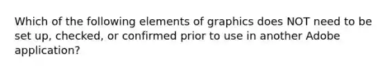 Which of the following elements of graphics does NOT need to be set up, checked, or confirmed prior to use in another Adobe application?