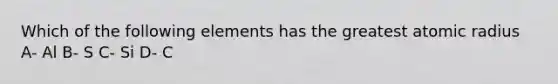 Which of the following elements has the greatest atomic radius A- Al B- S C- Si D- C