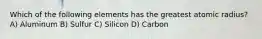 Which of the following elements has the greatest atomic radius? A) Aluminum B) Sulfur C) Silicon D) Carbon