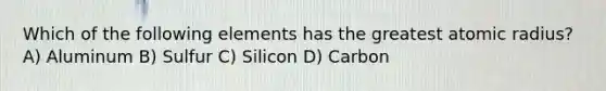 Which of the following elements has the greatest atomic radius? A) Aluminum B) Sulfur C) Silicon D) Carbon