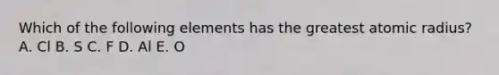 Which of the following elements has the greatest atomic radius? A. Cl B. S C. F D. Al E. O