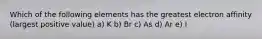 Which of the following elements has the greatest electron affinity (largest positive value) a) K b) Br c) As d) Ar e) I