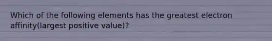 Which of the following elements has the greatest electron affinity(largest positive value)?