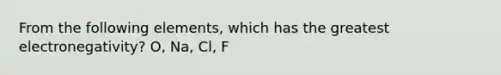 From the following elements, which has the greatest electronegativity? O, Na, Cl, F