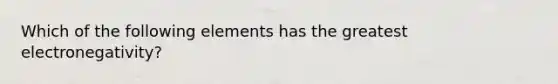 Which of the following elements has the greatest electronegativity?