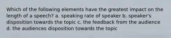 Which of the following elements have the greatest impact on the length of a speech? a. speaking rate of speaker b. speaker's disposition towards the topic c. the feedback from the audience d. the audiences disposition towards the topic