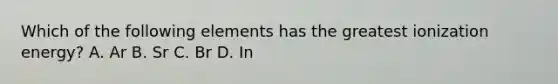 Which of the following elements has the greatest ionization energy? A. Ar B. Sr C. Br D. In