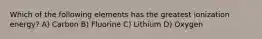Which of the following elements has the greatest ionization energy? A) Carbon B) Fluorine C) Lithium D) Oxygen