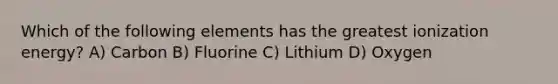 Which of the following elements has the greatest ionization energy? A) Carbon B) Fluorine C) Lithium D) Oxygen