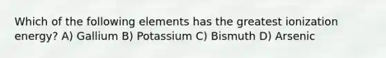 Which of the following elements has the greatest ionization energy? A) Gallium B) Potassium C) Bismuth D) Arsenic