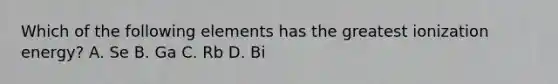 Which of the following elements has the greatest ionization energy? A. Se B. Ga C. Rb D. Bi