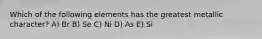 Which of the following elements has the greatest metallic character? A) Br B) Se C) Ni D) As E) Si
