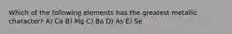 Which of the following elements has the greatest metallic character? A) Ca B) Mg C) Ba D) As E) Se