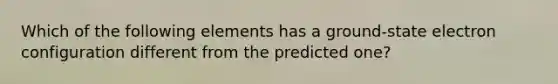 Which of the following elements has a ground-state electron configuration different from the predicted one?