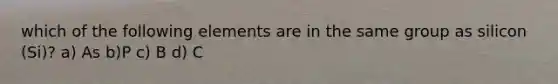 which of the following elements are in the same group as silicon (Si)? a) As b)P c) B d) C