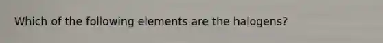 Which of the following elements are the halogens?