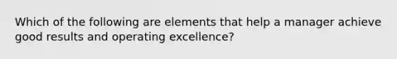 Which of the following are elements that help a manager achieve good results and operating excellence?