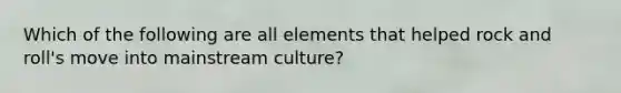 Which of the following are all elements that helped rock and roll's move into mainstream culture?