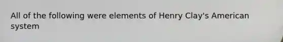 All of the following were elements of Henry Clay's American system