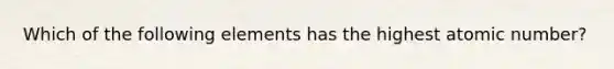 Which of the following elements has the highest atomic number?